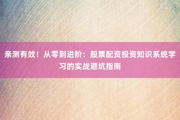 亲测有效！从零到进阶：股票配资投资知识系统学习的实战避坑指南