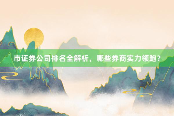 市证券公司排名全解析，哪些券商实力领跑？