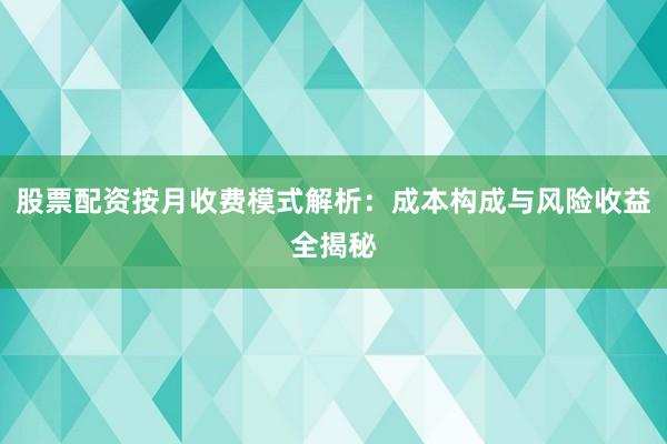 股票配资按月收费模式解析：成本构成与风险收益全揭秘