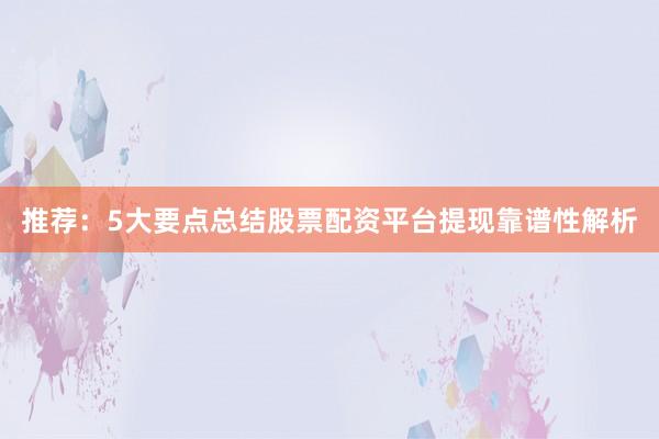 推荐：5大要点总结股票配资平台提现靠谱性解析
