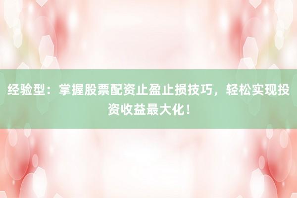 经验型：掌握股票配资止盈止损技巧，轻松实现投资收益最大化！