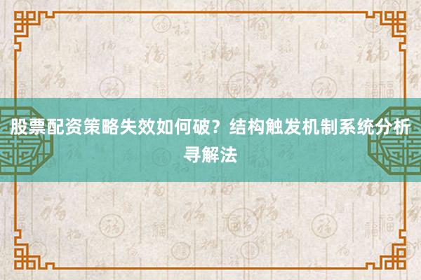 股票配资策略失效如何破？结构触发机制系统分析寻解法