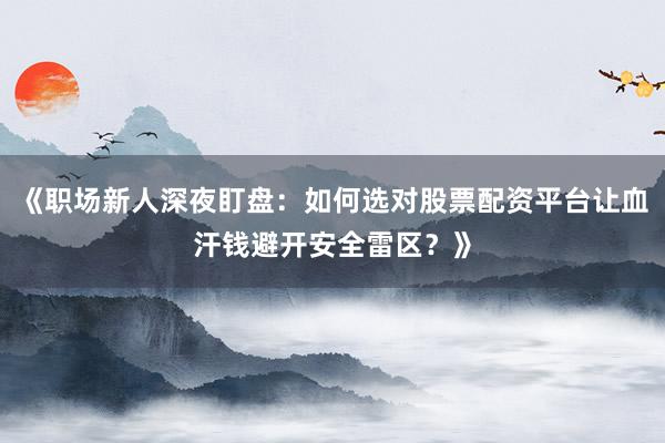 《职场新人深夜盯盘：如何选对股票配资平台让血汗钱避开安全雷区？》