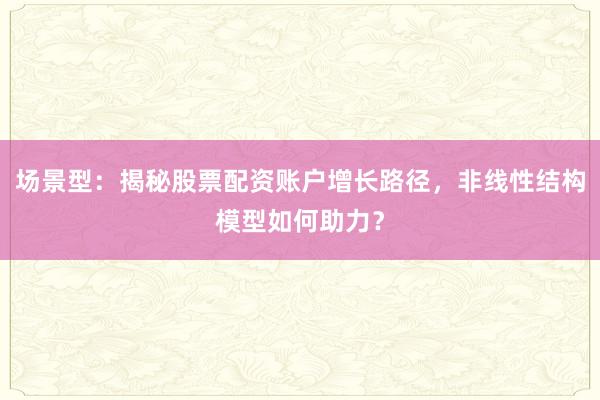 场景型：揭秘股票配资账户增长路径，非线性结构模型如何助力？
