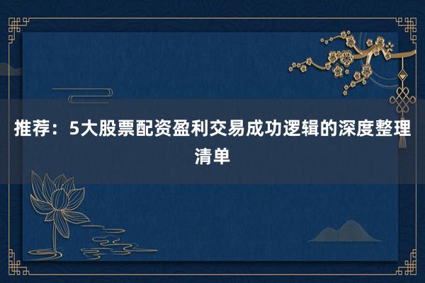 推荐：5大股票配资盈利交易成功逻辑的深度整理清单