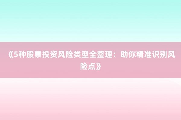 《5种股票投资风险类型全整理：助你精准识别风险点》