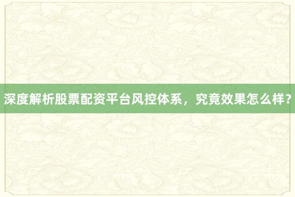 深度解析股票配资平台风控体系，究竟效果怎么样？