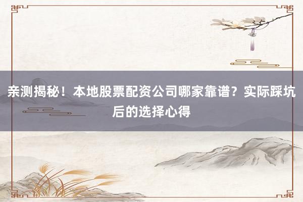 亲测揭秘！本地股票配资公司哪家靠谱？实际踩坑后的选择心得