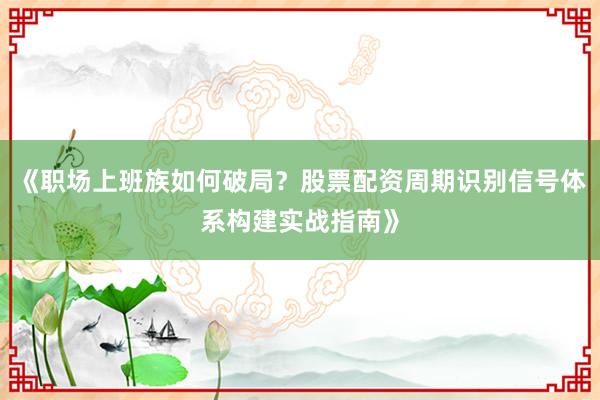《职场上班族如何破局？股票配资周期识别信号体系构建实战指南》