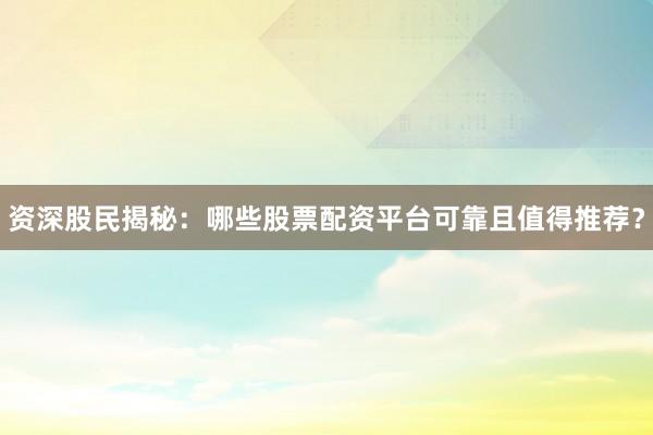 资深股民揭秘：哪些股票配资平台可靠且值得推荐？