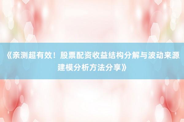 《亲测超有效！股票配资收益结构分解与波动来源建模分析方法分享》