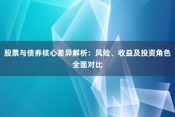 股票与债券核心差异解析：风险、收益及投资角色全面对比