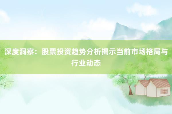 深度洞察：股票投资趋势分析揭示当前市场格局与行业动态