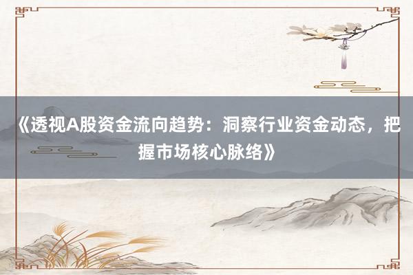 《透视A股资金流向趋势：洞察行业资金动态，把握市场核心脉络》