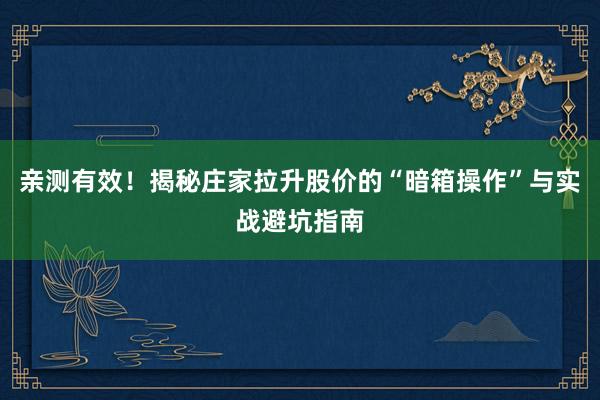 亲测有效！揭秘庄家拉升股价的“暗箱操作”与实战避坑指南