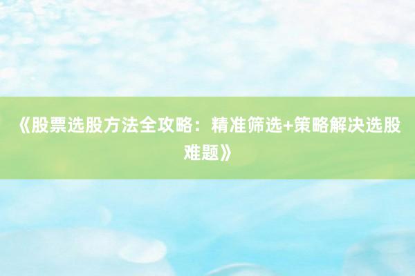 《股票选股方法全攻略：精准筛选+策略解决选股难题》