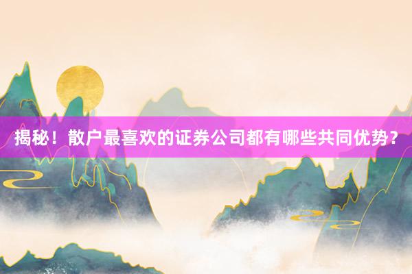 揭秘！散户最喜欢的证券公司都有哪些共同优势？