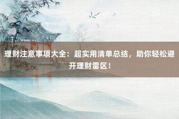 理财注意事项大全：超实用清单总结，助你轻松避开理财雷区！