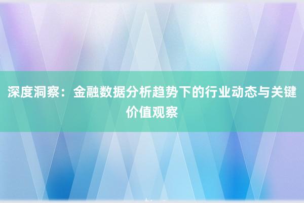 深度洞察：金融数据分析趋势下的行业动态与关键价值观察