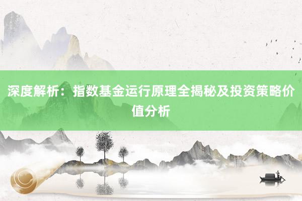深度解析：指数基金运行原理全揭秘及投资策略价值分析