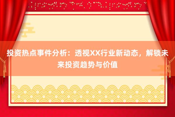 投资热点事件分析：透视XX行业新动态，解锁未来投资趋势与价值