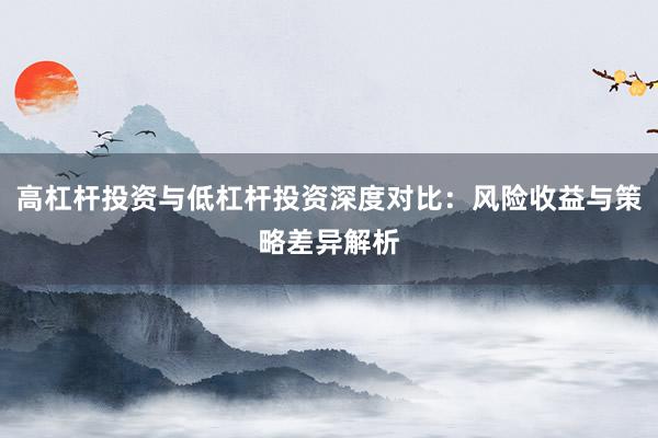 高杠杆投资与低杠杆投资深度对比：风险收益与策略差异解析