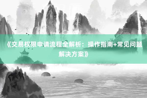《交易权限申请流程全解析：操作指南+常见问题解决方案》