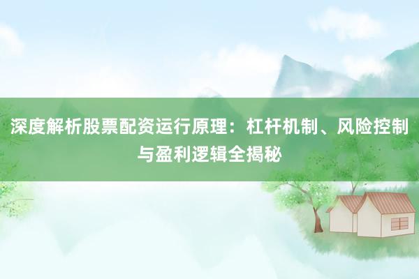 深度解析股票配资运行原理：杠杆机制、风险控制与盈利逻辑全揭秘