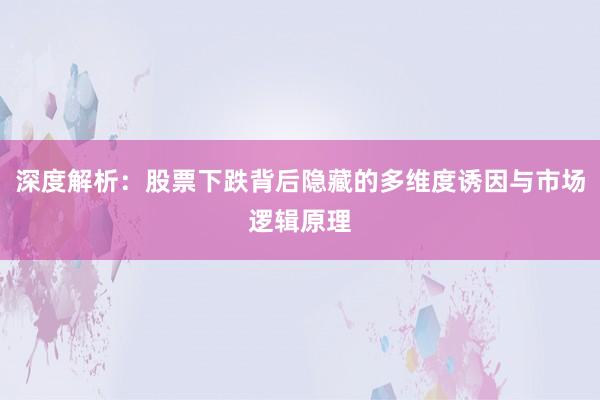 深度解析：股票下跌背后隐藏的多维度诱因与市场逻辑原理