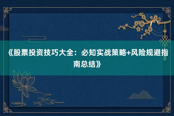 《股票投资技巧大全：必知实战策略+风险规避指南总结》