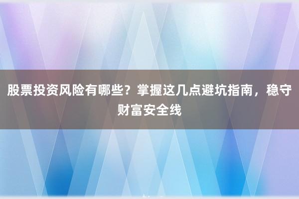 股票投资风险有哪些？掌握这几点避坑指南，稳守财富安全线