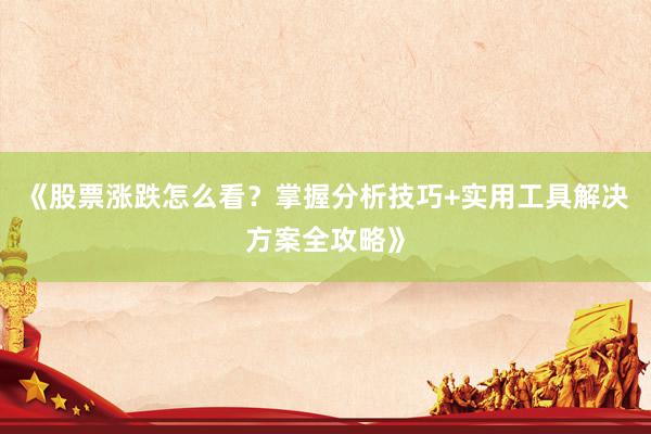 《股票涨跌怎么看？掌握分析技巧+实用工具解决方案全攻略》