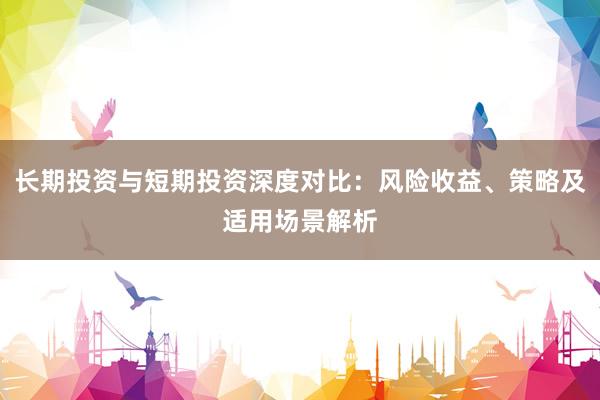 长期投资与短期投资深度对比：风险收益、策略及适用场景解析
