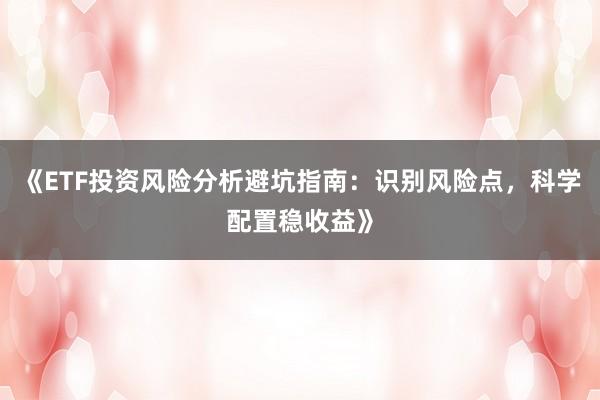 《ETF投资风险分析避坑指南：识别风险点，科学配置稳收益》