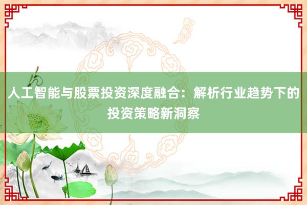 人工智能与股票投资深度融合：解析行业趋势下的投资策略新洞察