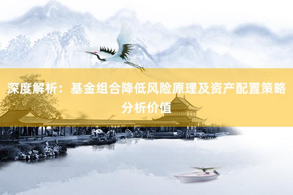 深度解析：基金组合降低风险原理及资产配置策略分析价值
