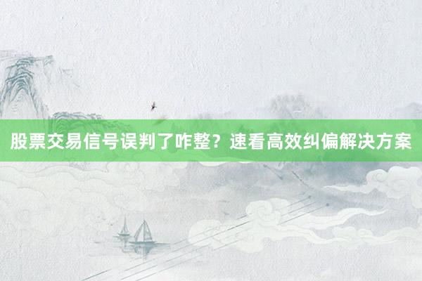 股票交易信号误判了咋整？速看高效纠偏解决方案