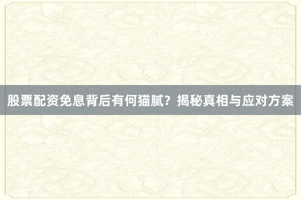 股票配资免息背后有何猫腻?揭秘真相与应对方案