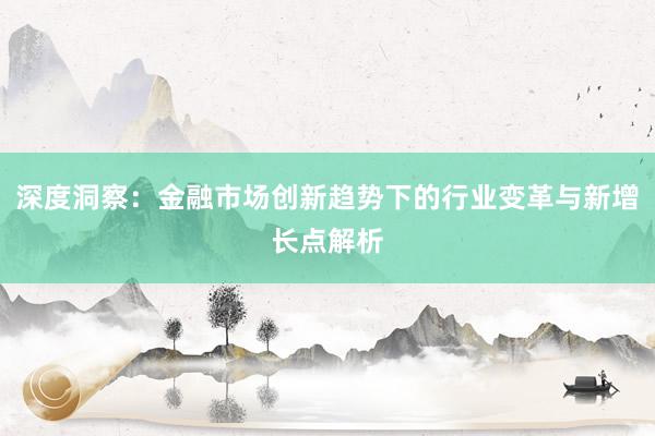 深度洞察:金融市场创新趋势下的行业变革与新增长点解析