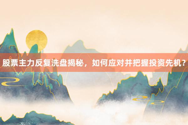 股票主力反复洗盘揭秘,如何应对并把握投资先机?