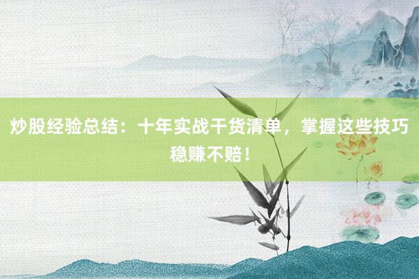炒股经验总结：十年实战干货清单，掌握这些技巧稳赚不赔！