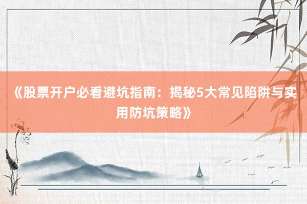 《股票开户必看避坑指南：揭秘5大常见陷阱与实用防坑策略》