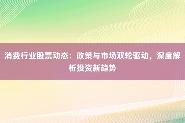 消费行业股票动态:政策与市场双轮驱动,深度解析投资新趋势