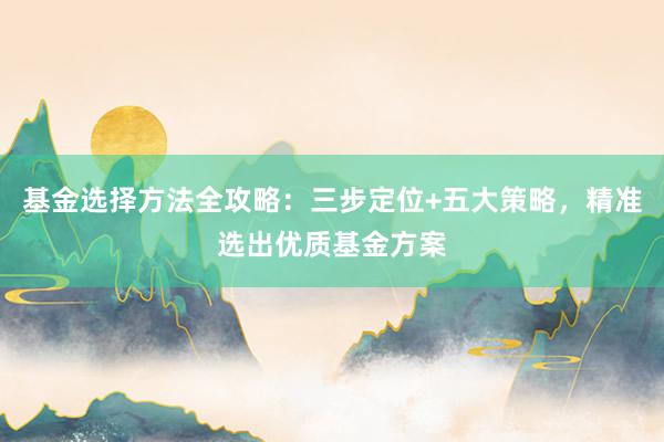 基金选择方法全攻略：三步定位+五大策略，精准选出优质基金方案