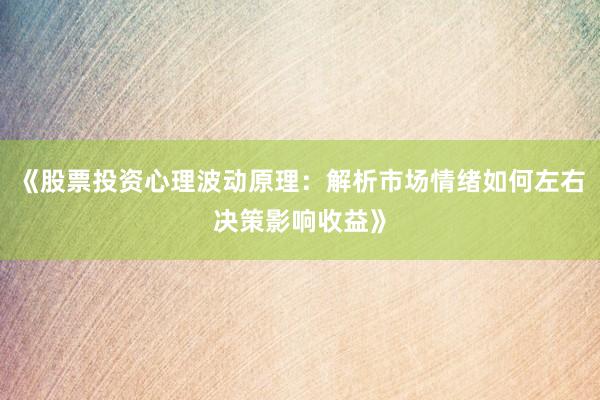 《股票投资心理波动原理：解析市场情绪如何左右决策影响收益》