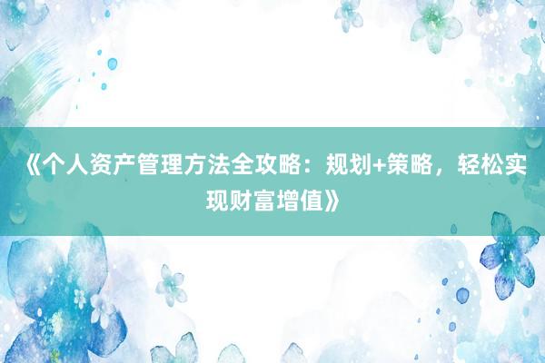 《个人资产管理方法全攻略：规划+策略，轻松实现财富增值》