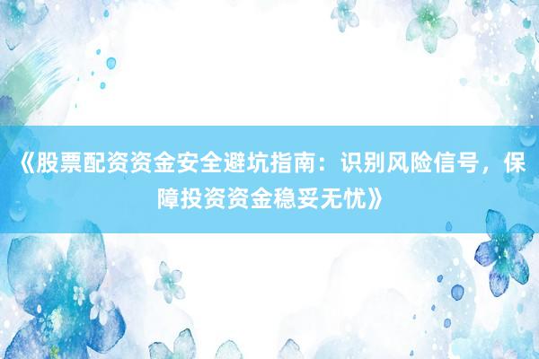 《股票配资资金安全避坑指南：识别风险信号，保障投资资金稳妥无忧》