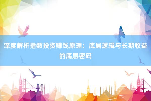 深度解析指数投资赚钱原理：底层逻辑与长期收益的底层密码
