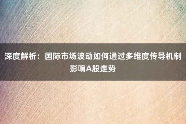 深度解析：国际市场波动如何通过多维度传导机制影响A股走势