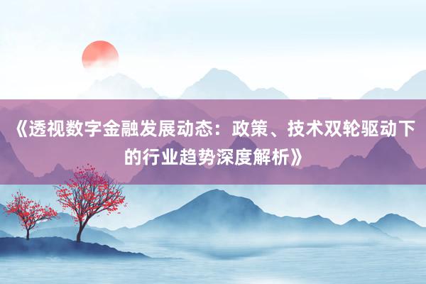 《透视数字金融发展动态：政策、技术双轮驱动下的行业趋势深度解析》